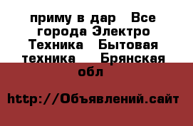 приму в дар - Все города Электро-Техника » Бытовая техника   . Брянская обл.